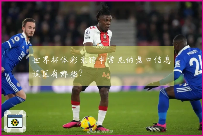世界杯体彩竞猜中常见的盘口信息误区有哪些？