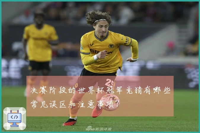 决赛阶段的世界杯冠军竞猜有哪些常见误区和注意事项？
