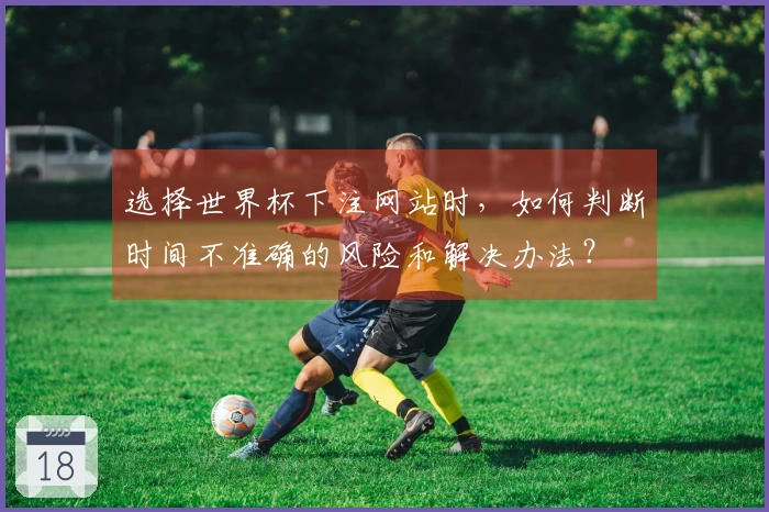 选择世界杯下注网站时，如何判断时间不准确的风险和解决办法？