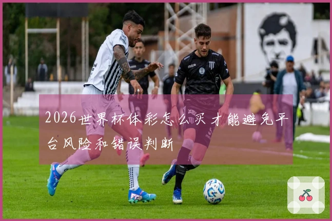 2026世界杯体彩怎么买才能避免平台风险和错误判断