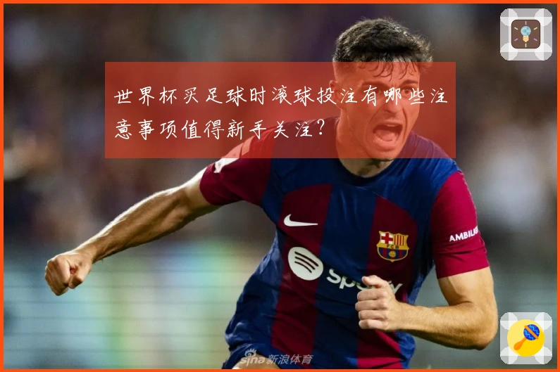 世界杯买足球时滚球投注有哪些注意事项值得新手关注？