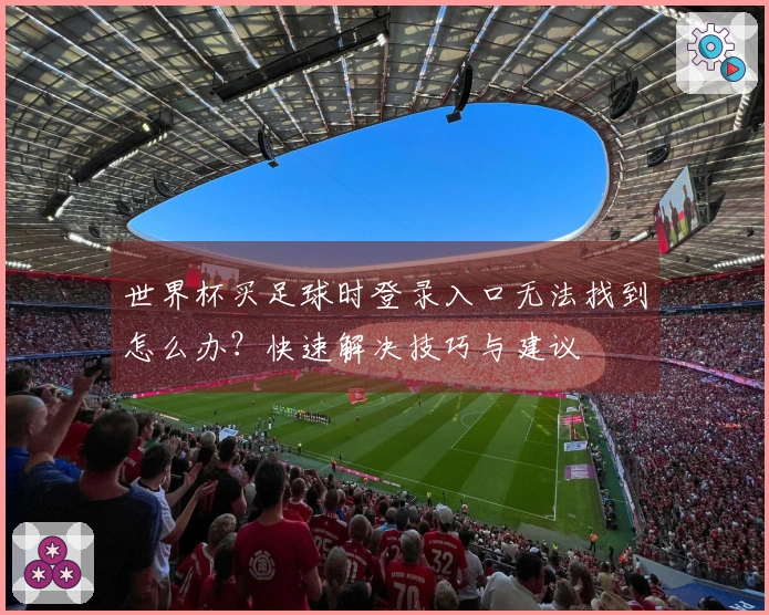 世界杯买足球时登录入口无法找到怎么办？快速解决技巧与建议