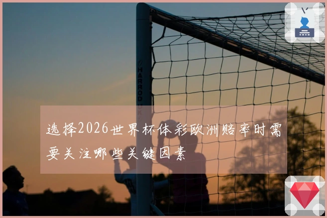 选择2026世界杯体彩欧洲赔率时需要关注哪些关键因素