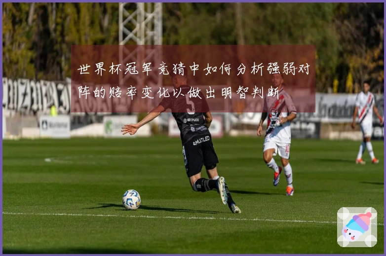 世界杯冠军竞猜中如何分析强弱对阵的赔率变化以做出明智判断