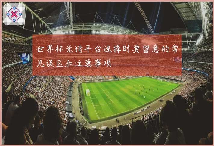 世界杯竞猜平台选择时要留意的常见误区和注意事项