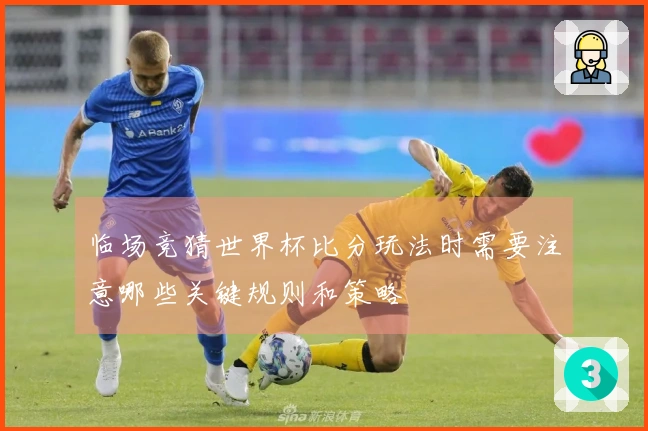 临场竞猜世界杯比分玩法时需要注意哪些关键规则和策略