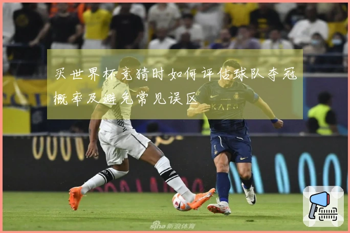 买世界杯竞猜时如何评估球队夺冠概率及避免常见误区