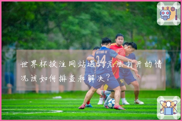 世界杯投注网站遇到无法打开的情况该如何排查和解决？