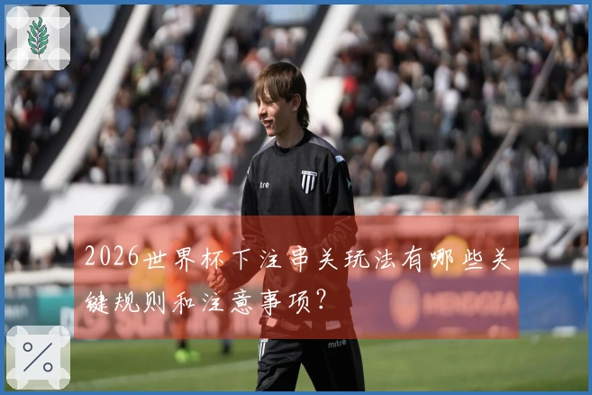 2026世界杯下注串关玩法有哪些关键规则和注意事项？
