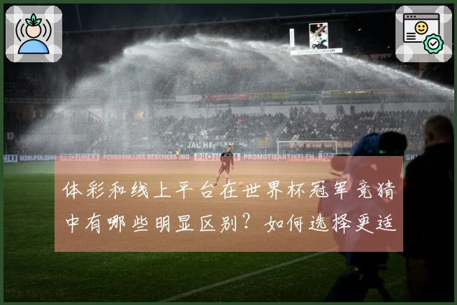 体彩和线上平台在世界杯冠军竞猜中有哪些明显区别？如何选择更适合的下注方式？