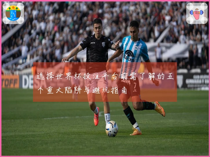 选择世界杯投注平台前需了解的五个重大陷阱与避坑指南