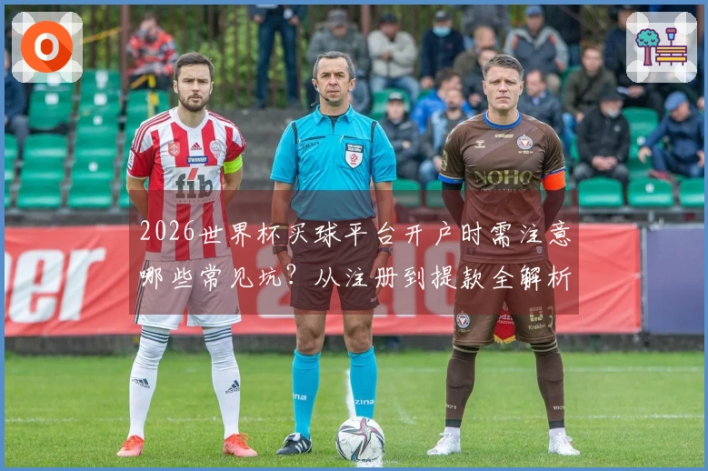 2026世界杯买球平台开户时需注意哪些常见坑？从注册到提款全解析