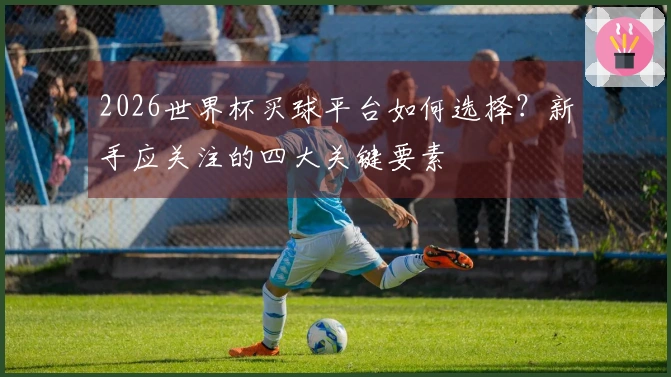 2026世界杯买球平台如何选择？新手应关注的四大关键要素
