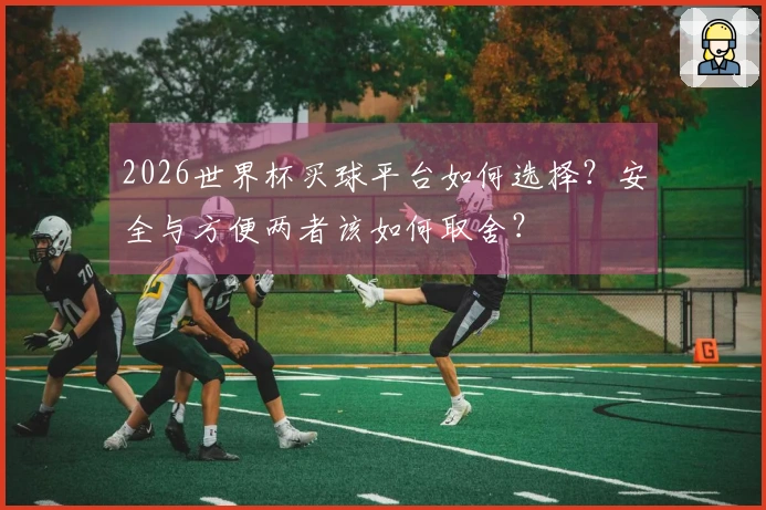 2026世界杯买球平台如何选择？安全与方便两者该如何取舍？