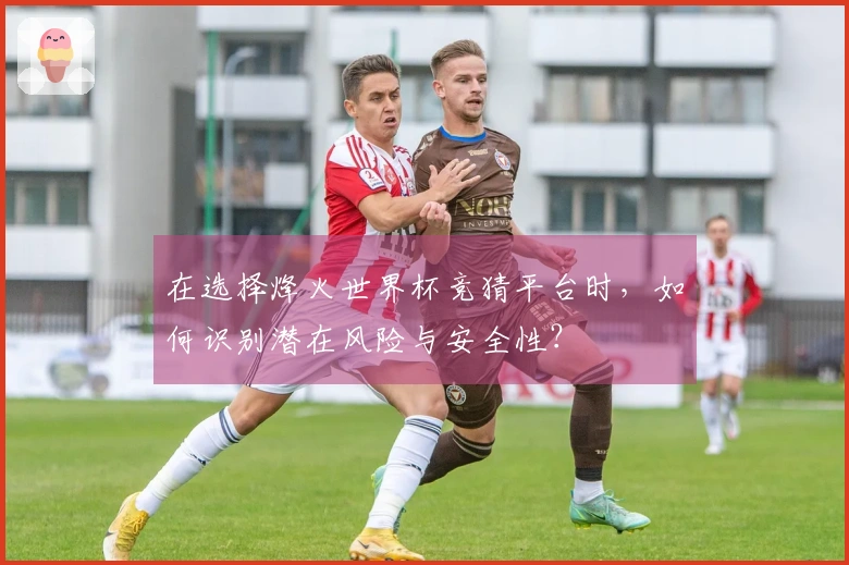 在选择烽火世界杯竞猜平台时，如何识别潜在风险与安全性？