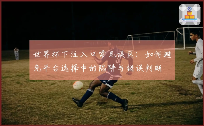 世界杯下注入口常见误区：如何避免平台选择中的陷阱与错误判断