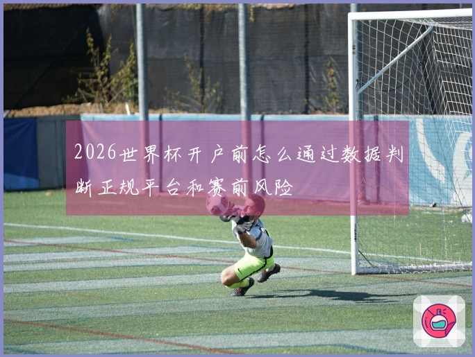 2026世界杯开户前怎么通过数据判断正规平台和赛前风险