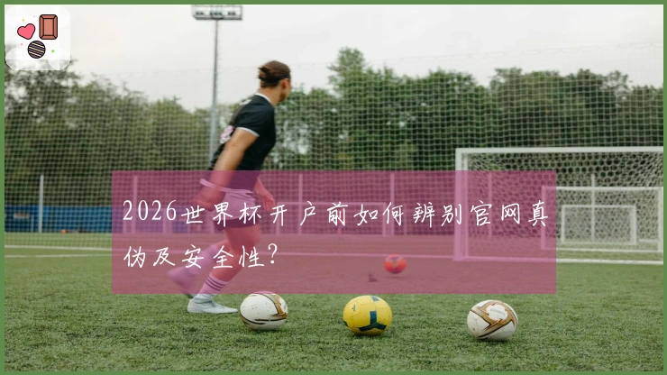 2026世界杯开户前如何辨别官网真伪及安全性？