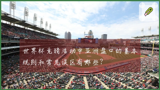 世界杯竞猜活动中亚洲盘口的基本规则和常见误区有哪些？