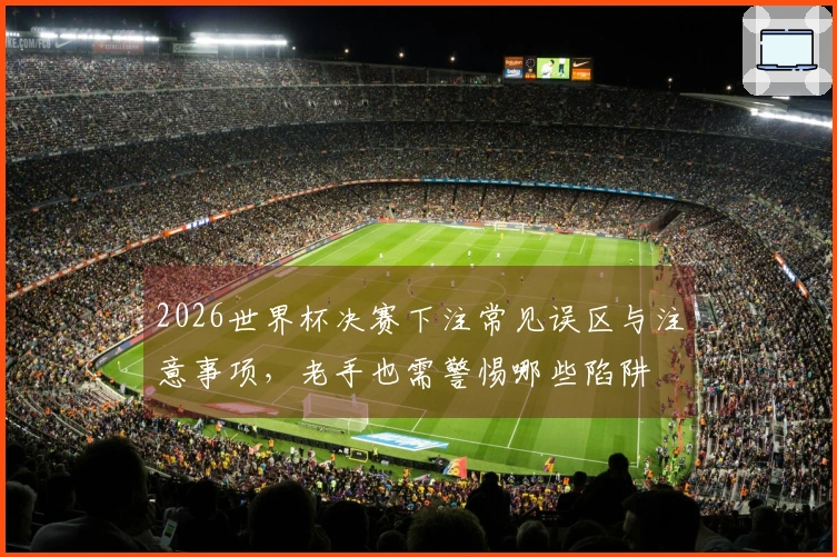 2026世界杯决赛下注常见误区与注意事项，老手也需警惕哪些陷阱