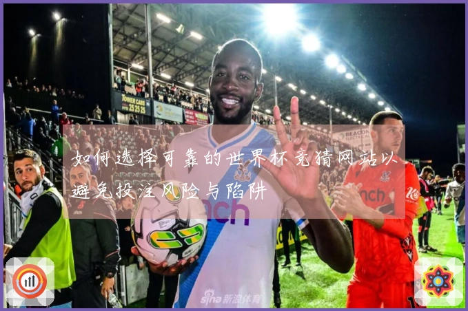如何选择可靠的世界杯竞猜网站以避免投注风险与陷阱