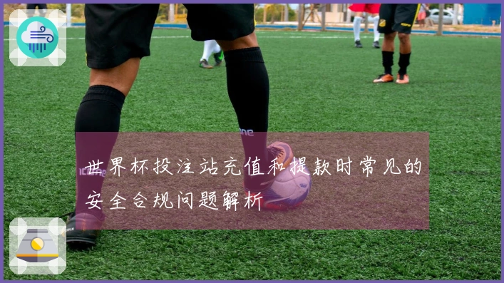 世界杯投注站充值和提款时常见的安全合规问题解析