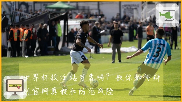 世界杯投注站可靠吗？教你如何辨别官网真假和防范风险