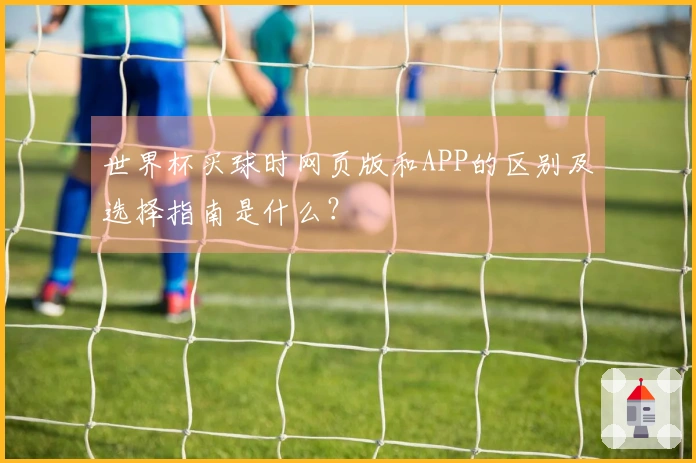 世界杯买球时网页版和APP的区别及选择指南是什么？