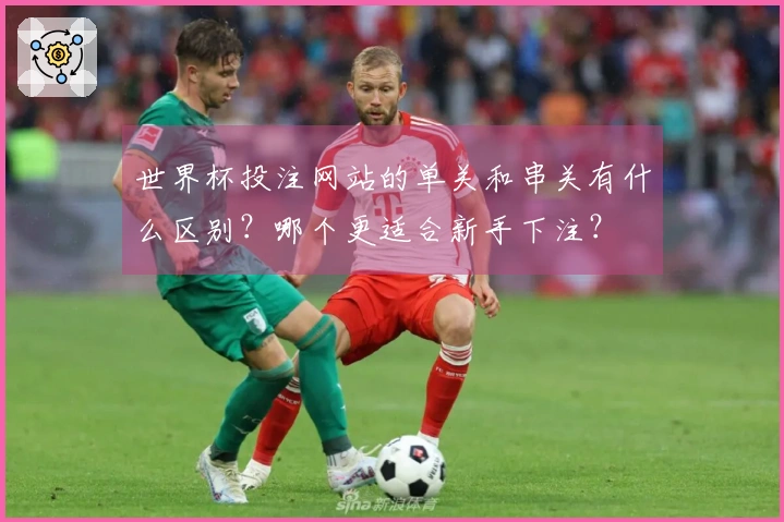 世界杯投注网站的单关和串关有什么区别？哪个更适合新手下注？