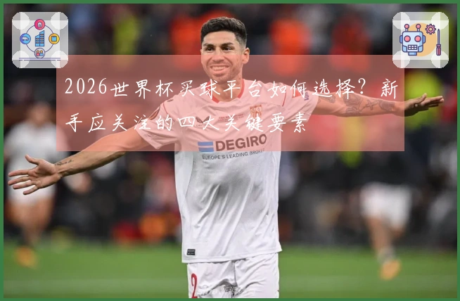 2026世界杯买球平台如何选择？新手应关注的四大关键要素
