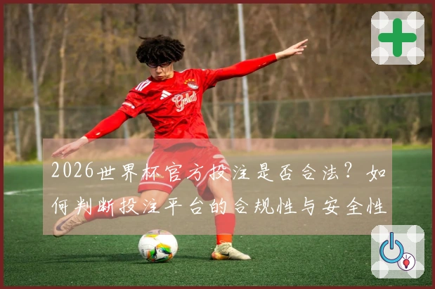 2026世界杯官方投注是否合法？如何判断投注平台的合规性与安全性