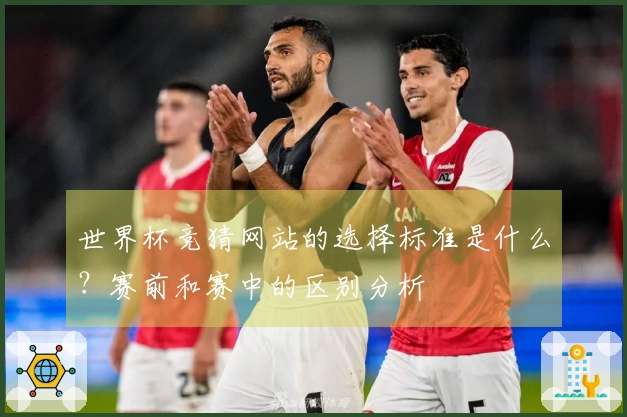 世界杯竞猜网站的选择标准是什么？赛前和赛中的区别分析