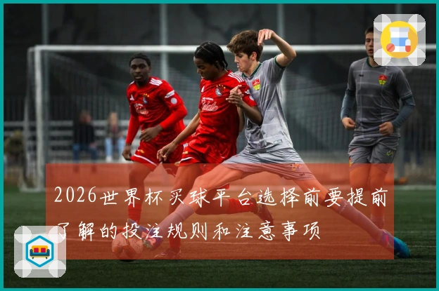 2026世界杯买球平台选择前要提前了解的投注规则和注意事项