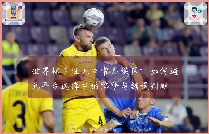 世界杯下注入口常见误区：如何避免平台选择中的陷阱与错误判断