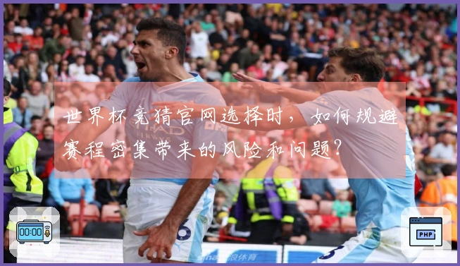 世界杯竞猜官网选择时，如何规避赛程密集带来的风险和问题？