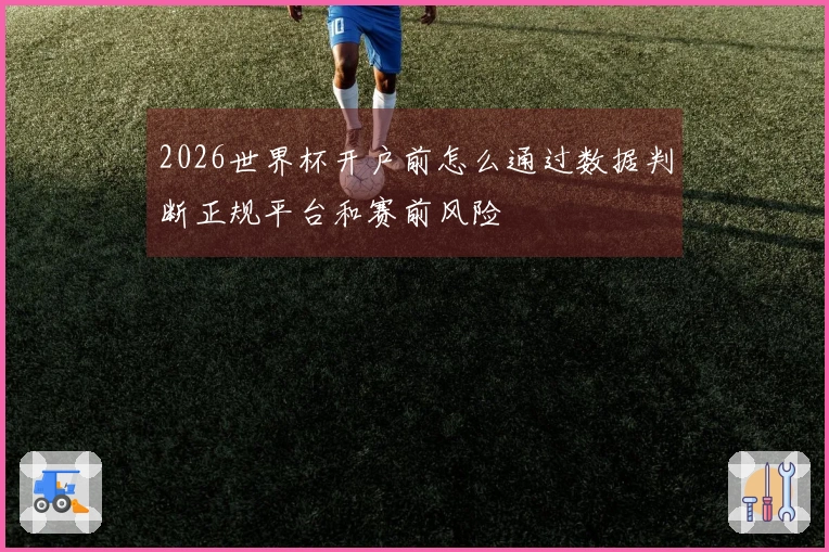 2026世界杯开户前怎么通过数据判断正规平台和赛前风险