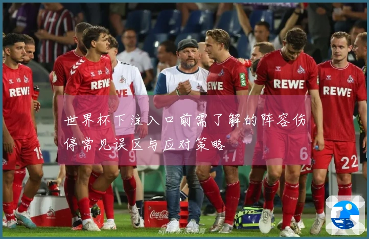 世界杯下注入口前需了解的阵容伤停常见误区与应对策略