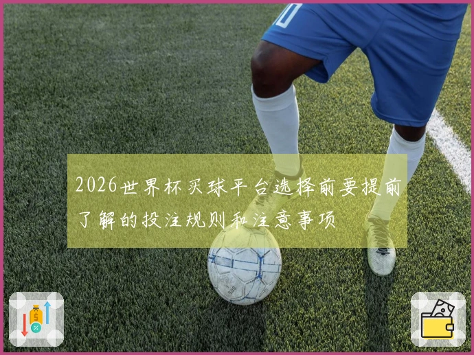 2026世界杯买球平台选择前要提前了解的投注规则和注意事项
