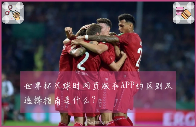 世界杯买球时网页版和APP的区别及选择指南是什么？
