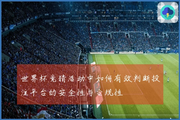 世界杯竞猜活动中如何有效判断投注平台的安全性与合规性