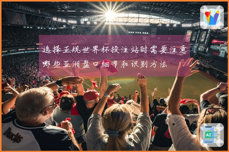 选择正规世界杯投注站时需要注意哪些亚洲盘口细节和识别方法