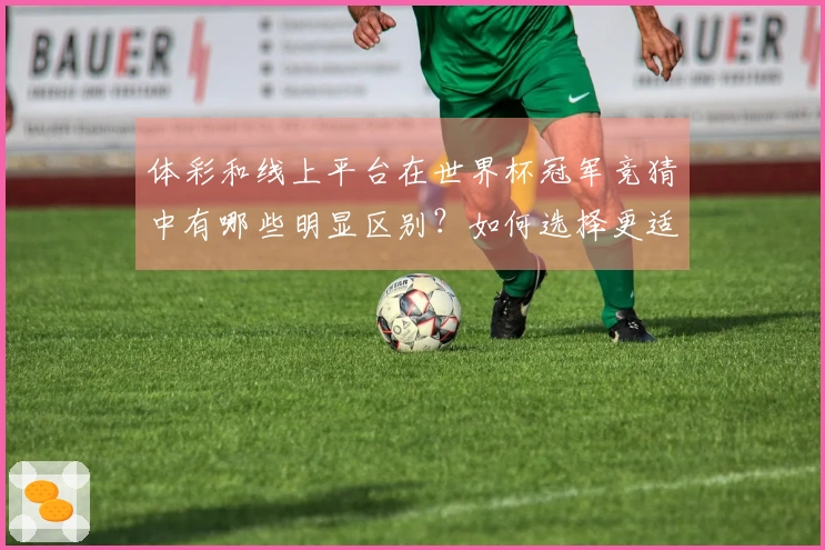 体彩和线上平台在世界杯冠军竞猜中有哪些明显区别？如何选择更适合的下注方式？