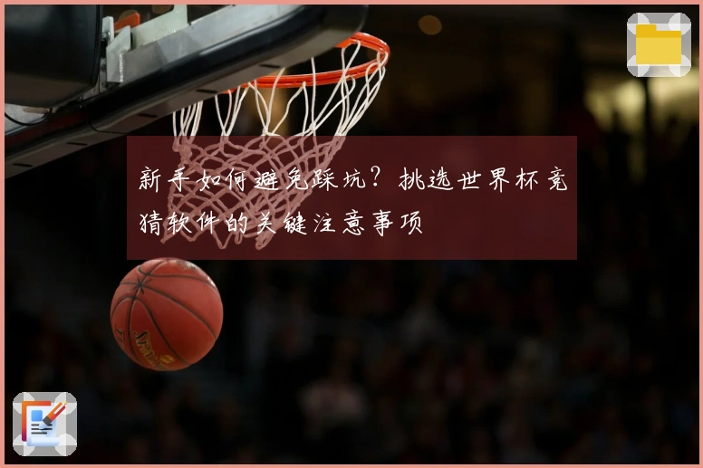 新手如何避免踩坑？挑选世界杯竞猜软件的关键注意事项