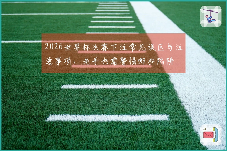2026世界杯决赛下注常见误区与注意事项，老手也需警惕哪些陷阱