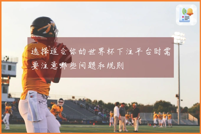 选择适合你的世界杯下注平台时需要注意哪些问题和规则