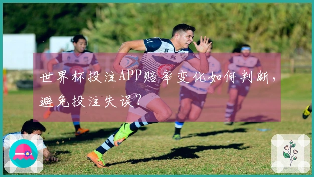 世界杯投注APP赔率变化如何判断，避免投注失误？