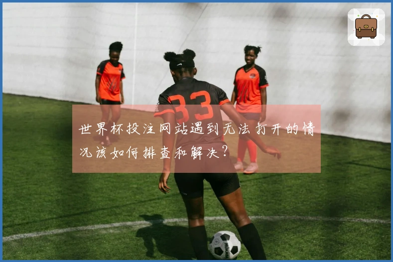 世界杯投注网站遇到无法打开的情况该如何排查和解决？
