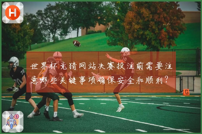 世界杯竞猜网站决赛投注前需要注意哪些关键事项确保安全和顺利？