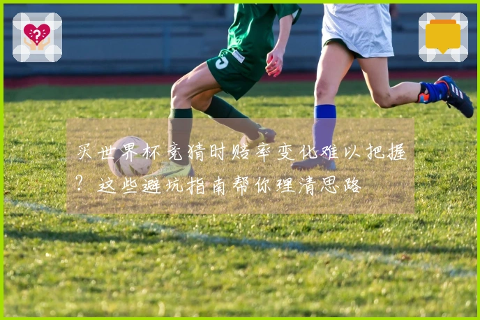 买世界杯竞猜时赔率变化难以把握？这些避坑指南帮你理清思路