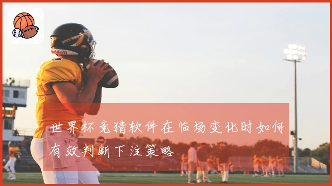 世界杯竞猜软件在临场变化时如何有效判断下注策略
